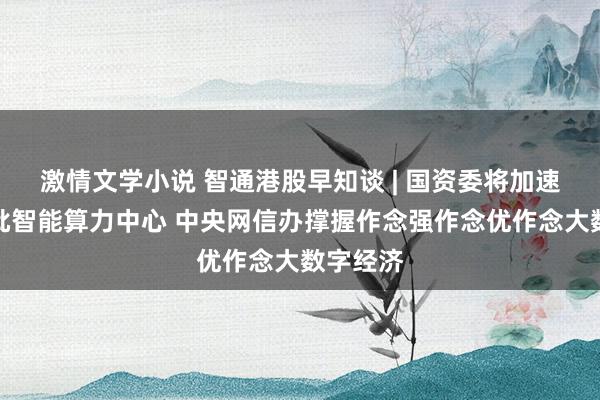 激情文学小说 智通港股早知谈 | 国资委将加速栽培一批智能算力中心 中央网信办撑握作念强作念优作念大数字经济