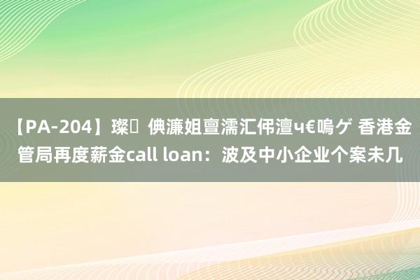 【PA-204】璨倎濂姐亶濡汇伄澶ч€嗚ゲ 香港金管局再度薪金call loan：波及中小企业个案未几