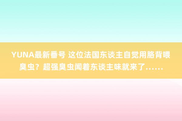 YUNA最新番号 这位法国东谈主自觉用胳背喂臭虫？超强臭虫闻着东谈主味就来了……