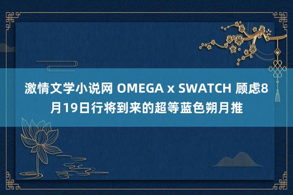 激情文学小说网 OMEGA x SWATCH 顾虑8月19日行将到来的超等蓝色朔月推