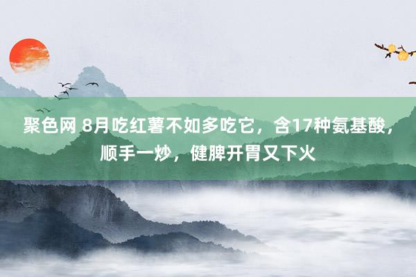 聚色网 8月吃红薯不如多吃它，含17种氨基酸，顺手一炒，健脾开胃又下火