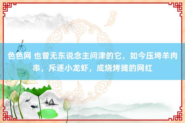 色色网 也曾无东说念主问津的它，如今压垮羊肉串，斥逐小龙虾，成烧烤摊的网红