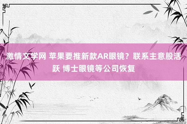 激情文学网 苹果要推新款AR眼镜？联系主意股活跃 博士眼镜等公司恢复