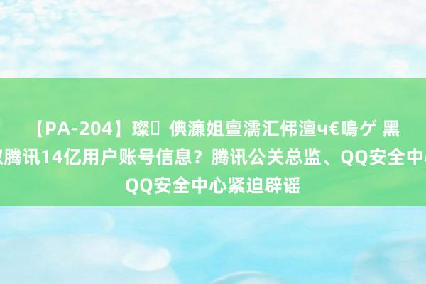 【PA-204】璨倎濂姐亶濡汇伄澶ч€嗚ゲ 黑客宣称窃取腾讯14亿用户账号信息？腾讯公关总监、QQ安全中心紧迫辟谣