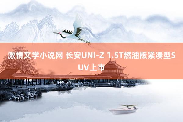 激情文学小说网 长安UNI-Z 1.5T燃油版紧凑型SUV上市