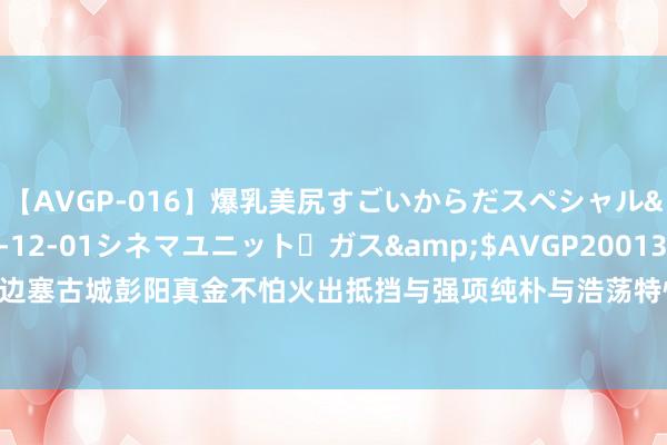 【AVGP-016】爆乳美尻すごいからだスペシャル</a>2007-12-01シネマユニット・ガス&$AVGP200130分钟 千年边塞古城彭阳真金不怕火出抵挡与强项纯朴与浩荡特性传承也出身了心宇念念想创始东说念主