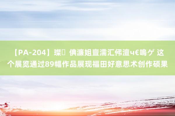 【PA-204】璨倎濂姐亶濡汇伄澶ч€嗚ゲ 这个展览通过89幅作品展现福田好意思术创作硕果