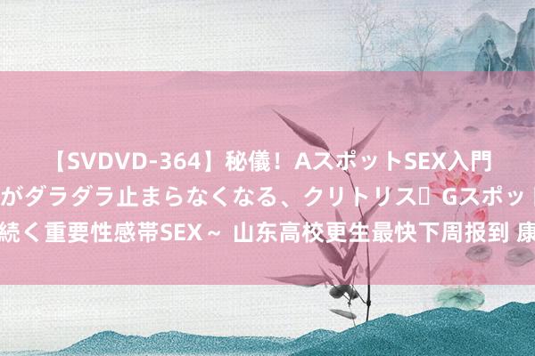 【SVDVD-364】秘儀！AスポットSEX入門 ～刺激した瞬間から愛液がダラダラ止まらなくなる、クリトリス・Gスポットに続く重要性感帯SEX～ 山东高校更生最快下周报到 康复大学报到本领定在8月31日