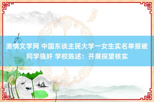 激情文学网 中国东谈主民大学一女生实名举报被同学强奸 学校陈述：开展探望核实