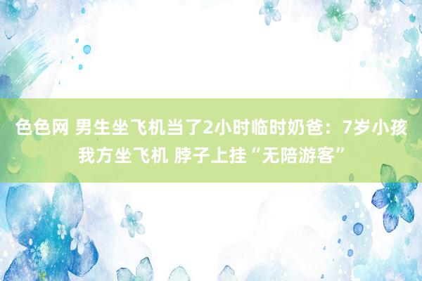 色色网 男生坐飞机当了2小时临时奶爸：7岁小孩我方坐飞机 脖子上挂“无陪游客”