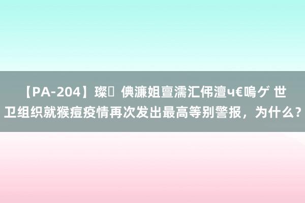 【PA-204】璨倎濂姐亶濡汇伄澶ч€嗚ゲ 世卫组织就猴痘疫情再次发出最高等别警报，为什么？