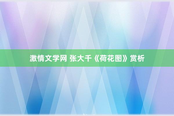 激情文学网 张大千《荷花图》赏析