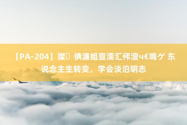 【PA-204】璨倎濂姐亶濡汇伄澶ч€嗚ゲ 东说念主生转变，学会淡泊明志