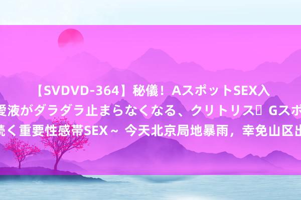 【SVDVD-364】秘儀！AスポットSEX入門 ～刺激した瞬間から愛液がダラダラ止まらなくなる、クリトリス・Gスポットに続く重要性感帯SEX～ 今天北京局地暴雨，幸免山区出行！周一、周二仍有雨，上班注目