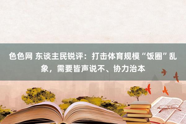 色色网 东谈主民锐评：打击体育规模“饭圈”乱象，需要皆声说不、协力治本