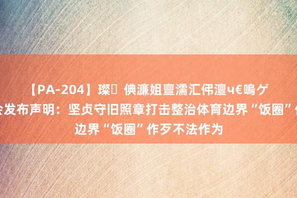 【PA-204】璨倎濂姐亶濡汇伄澶ч€嗚ゲ 中国体操协会发布声明：坚贞守旧照章打击整治体育边界“饭圈”作歹不法作为