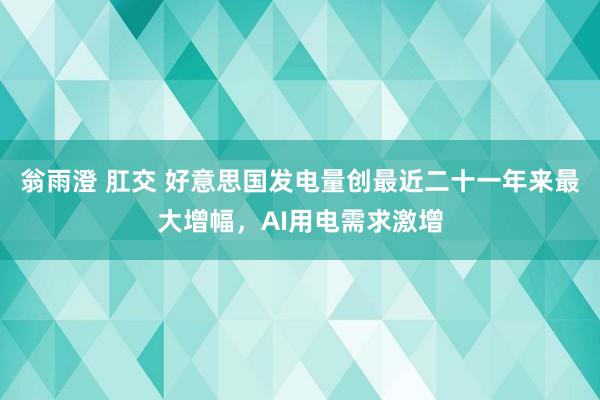 翁雨澄 肛交 好意思国发电量创最近二十一年来最大增幅，AI用电需求激增