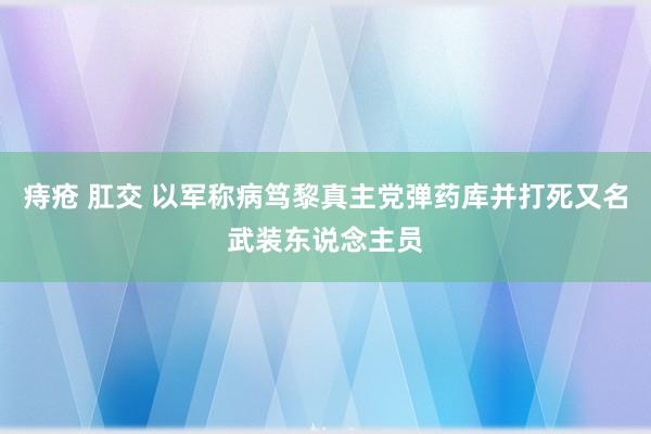 痔疮 肛交 以军称病笃黎真主党弹药库并打死又名武装东说念主员