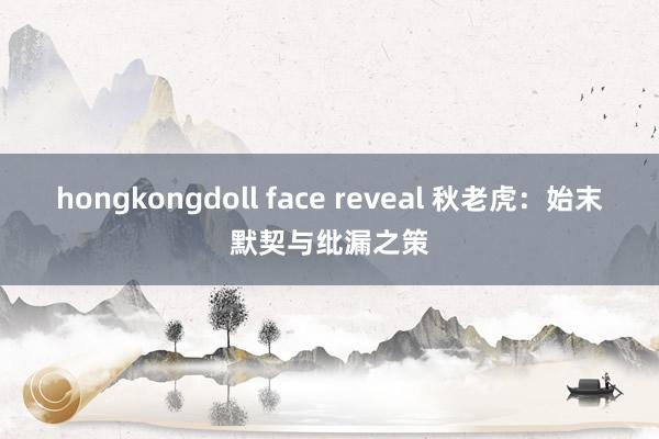 hongkongdoll face reveal 秋老虎：始末默契与纰漏之策