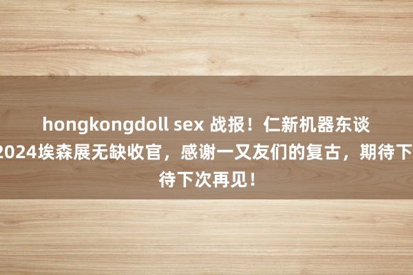 hongkongdoll sex 战报！仁新机器东谈主焊机2024埃森展无缺收官，感谢一又友们的复古，期待下次再见！