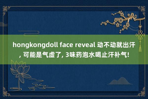 hongkongdoll face reveal 动不动就出汗， 可能是气虚了， 3味药泡水喝止汗补气!