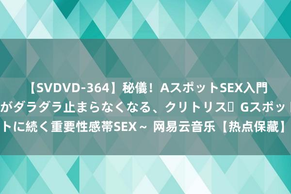 【SVDVD-364】秘儀！AスポットSEX入門 ～刺激した瞬間から愛液がダラダラ止まらなくなる、クリトリス・Gスポットに続く重要性感帯SEX～ 网易云音乐【热点保藏】谭晶的歌mp3地址（一）