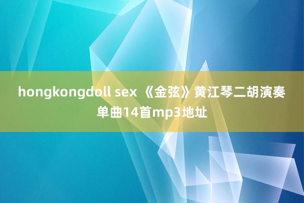 hongkongdoll sex 《金弦》黄江琴二胡演奏单曲14首mp3地址