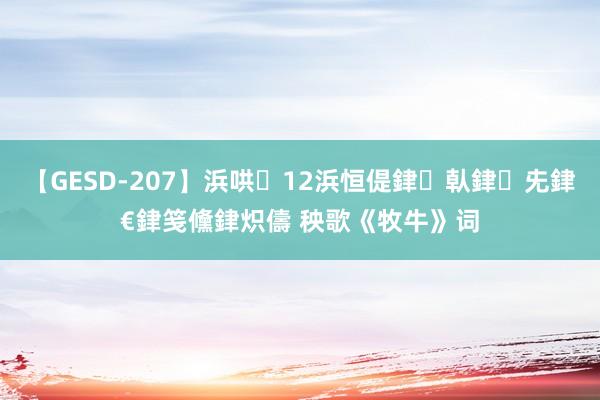 【GESD-207】浜哄12浜恒偍銉倝銉兂銉€銉笺儵銉炽儔 秧歌《牧牛》词