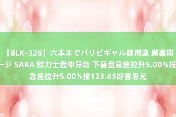 【BLK-328】六本木でパリピギャル御用達 媚薬悶絶オイルマッサージ SARA 欧力士盘中异动 下昼盘急速拉升5.00%报123.65好意思元