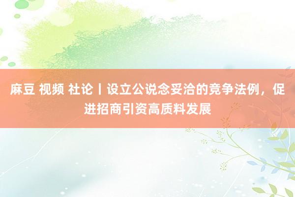 麻豆 视频 社论丨设立公说念妥洽的竞争法例，促进招商引资高质料发展