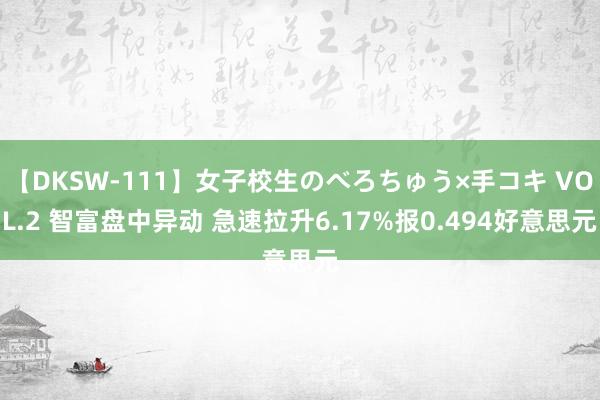 【DKSW-111】女子校生のべろちゅう×手コキ VOL.2 智富盘中异动 急速拉升6.17%报0.494好意思元