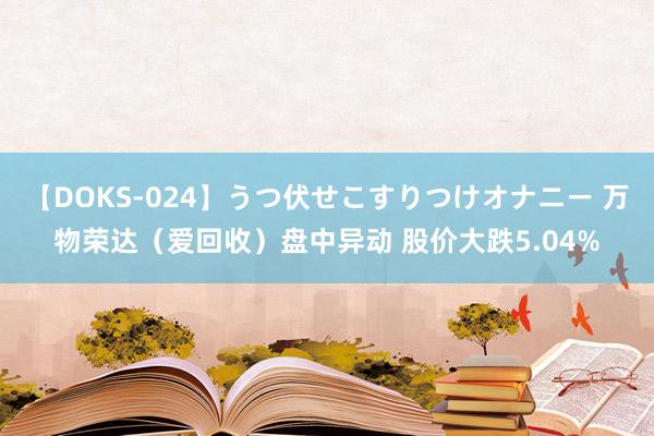 【DOKS-024】うつ伏せこすりつけオナニー 万物荣达（爱回收）盘中异动 股价大跌5.04%