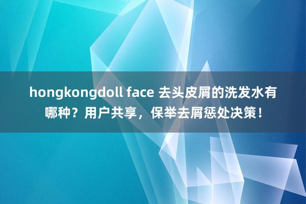 hongkongdoll face 去头皮屑的洗发水有哪种？用户共享，保举去屑惩处决策！