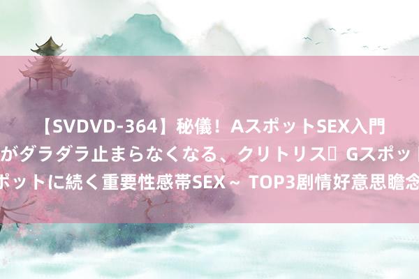 【SVDVD-364】秘儀！AスポットSEX入門 ～刺激した瞬間から愛液がダラダラ止まらなくなる、クリトリス・Gスポットに続く重要性感帯SEX～ TOP3剧情好意思瞻念的玄幻异能好评好书