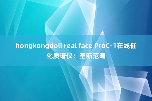 hongkongdoll real face ProC-1在线催化质谱仪：垄断范畴