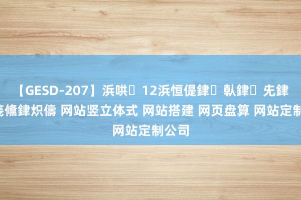 【GESD-207】浜哄12浜恒偍銉倝銉兂銉€銉笺儵銉炽儔 网站竖立体式 网站搭建 网页盘算 网站定制公司