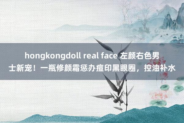 hongkongdoll real face 左颜右色男士新宠！一瓶修颜霜惩办痘印黑眼圈，控油补水