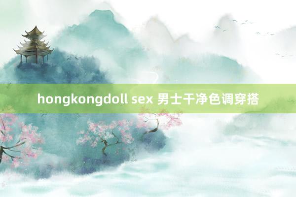 hongkongdoll sex 男士干净色调穿搭