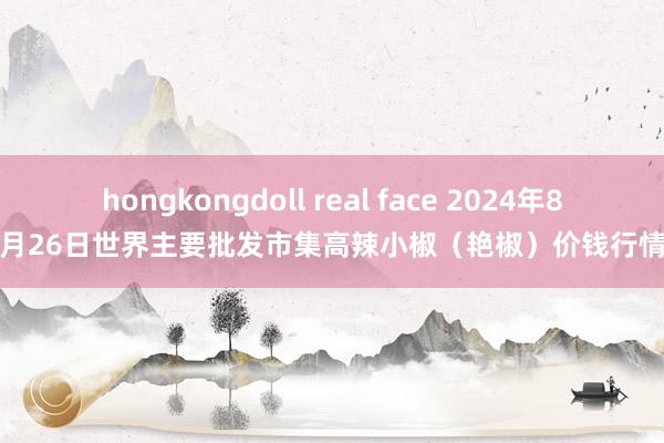 hongkongdoll real face 2024年8月26日世界主要批发市集高辣小椒（艳椒）价钱行情