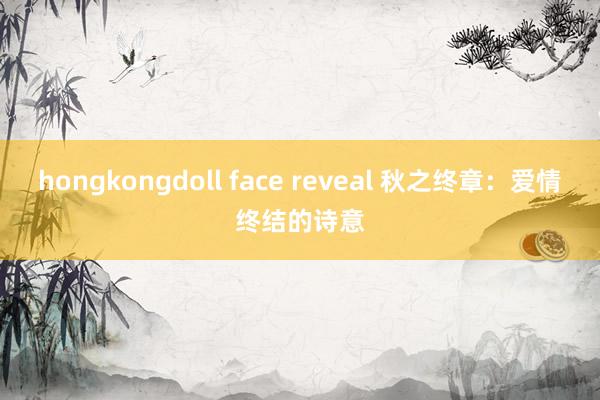 hongkongdoll face reveal 秋之终章：爱情终结的诗意