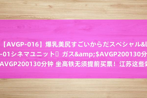 【AVGP-016】爆乳美尻すごいからだスペシャル</a>2007-12-01シネマユニット・ガス&$AVGP200130分钟 坐高铁无须提前买票！江苏这些站点已启用！