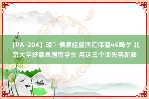 【PA-204】璨倎濂姐亶濡汇伄澶ч€嗚ゲ 北京大学好意思国留学生 用这三个词先容新疆