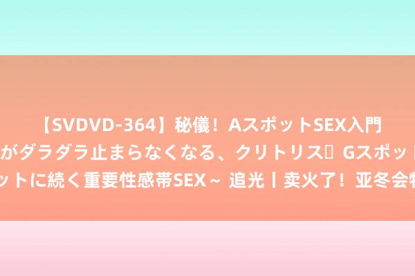 【SVDVD-364】秘儀！AスポットSEX入門 ～刺激した瞬間から愛液がダラダラ止まらなくなる、クリトリス・Gスポットに続く重要性感帯SEX～ 追光丨卖火了！亚冬会特准商品还有荫藏玩法？