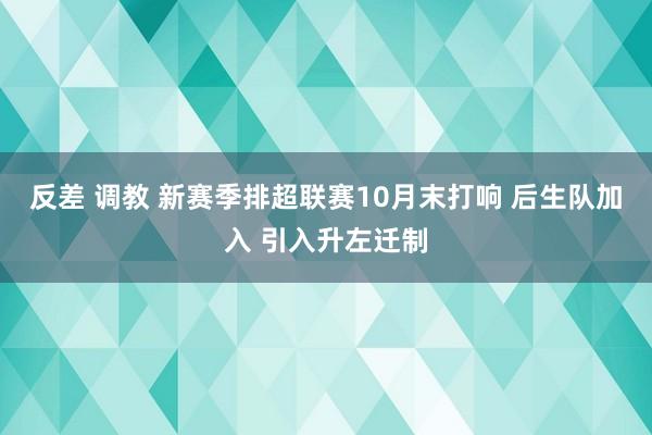 反差 调教 新赛季排超联赛10月末打响 后生队加入 引入升左迁制