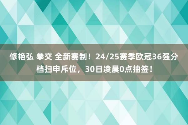 修艳弘 拳交 全新赛制！24/25赛季欧冠36强分档扫申斥位，30日凌晨0点抽签！