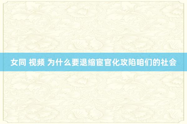 女同 视频 为什么要退缩宦官化攻陷咱们的社会