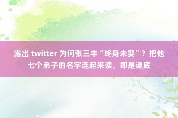 露出 twitter 为何张三丰“终身未娶”？把他七个弟子的名字连起来读，即是谜底