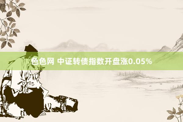 色色网 中证转债指数开盘涨0.05%