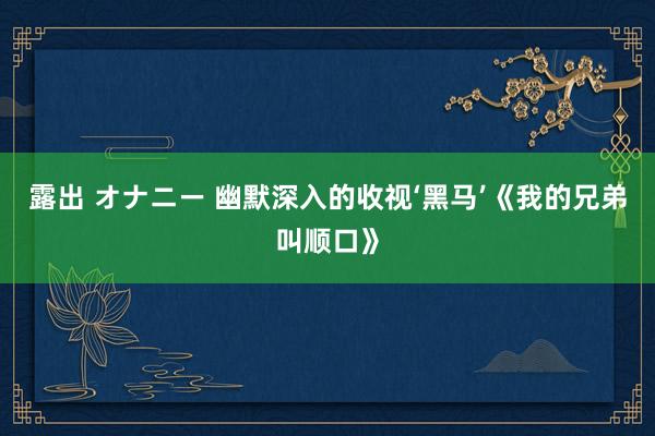 露出 オナニー 幽默深入的收视‘黑马’《我的兄弟叫顺口》