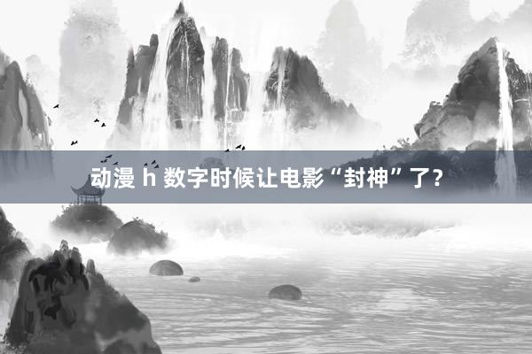 动漫 h 数字时候让电影“封神”了？